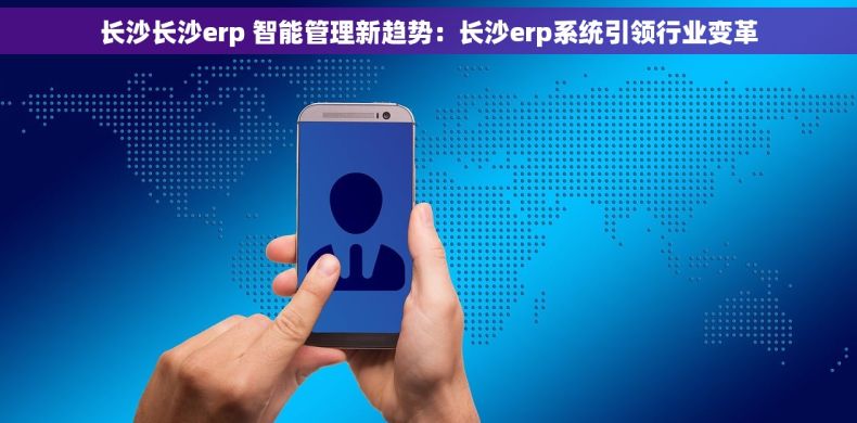 长沙长沙erp 智能管理新趋势：长沙erp系统引领行业变革