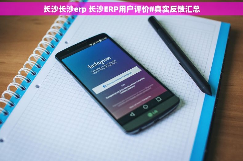 长沙长沙erp 长沙ERP用户评价#真实反馈汇总