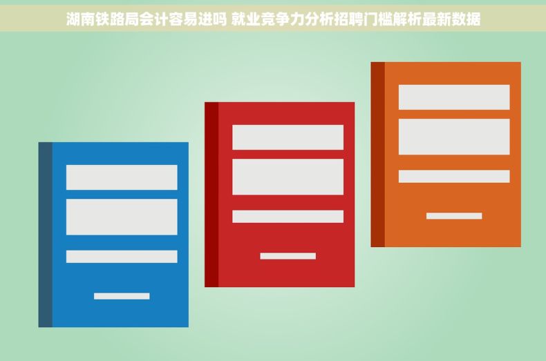 湖南铁路局会计容易进吗 就业竞争力分析招聘门槛解析最新数据
