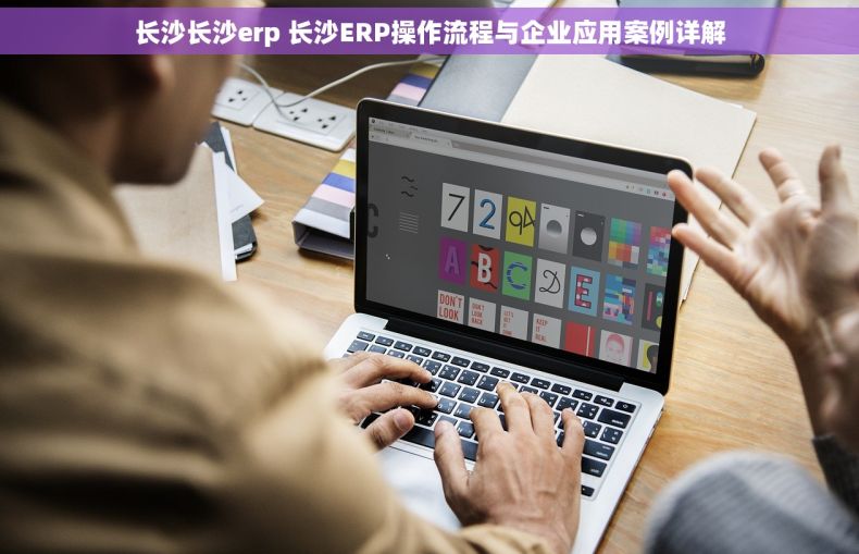 长沙长沙erp 长沙ERP操作流程与企业应用案例详解