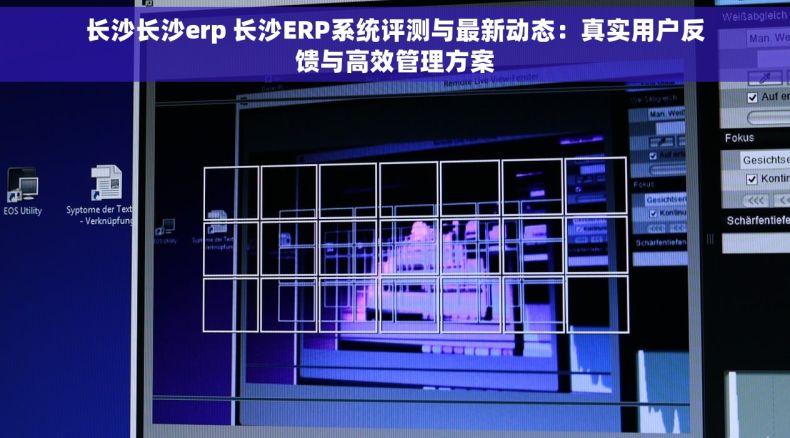 长沙长沙erp 长沙ERP系统评测与最新动态：真实用户反馈与高效管理方案