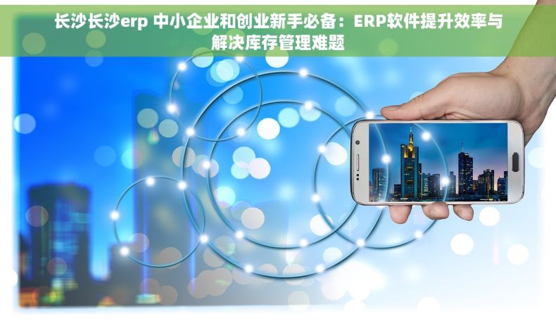 长沙长沙erp 中小企业和创业新手必备：ERP软件提升效率与解决库存管理难题