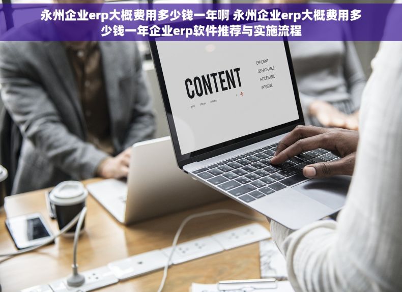 永州企业erp大概费用多少钱一年啊 永州企业erp大概费用多少钱一年企业erp软件推荐与实施流程