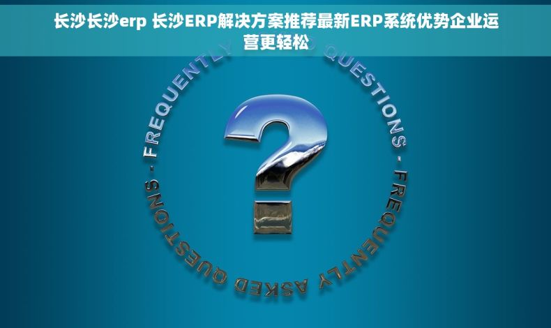 长沙长沙erp 长沙ERP解决方案推荐最新ERP系统优势企业运营更轻松