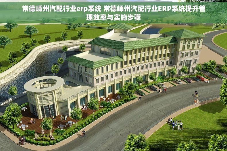 常德嵊州汽配行业erp系统 常德嵊州汽配行业ERP系统提升管理效率与实施步骤