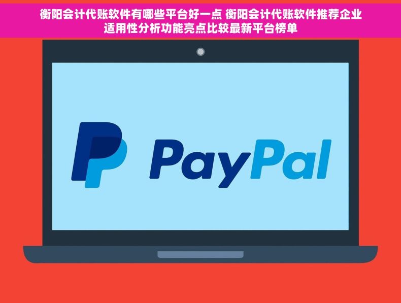 衡阳会计代账软件有哪些平台好一点 衡阳会计代账软件推荐企业适用性分析功能亮点比较最新平台榜单