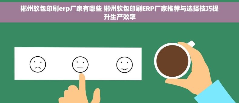 郴州软包印刷erp厂家有哪些 郴州软包印刷ERP厂家推荐与选择技巧提升生产效率