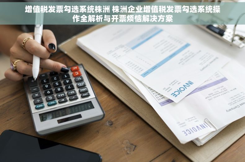 增值税发票勾选系统株洲 株洲企业增值税发票勾选系统操作全解析与开票烦恼解决方案