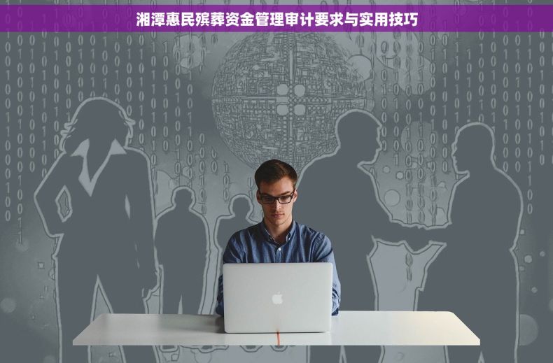 湘潭惠民殡葬资金管理审计要求与实用技巧