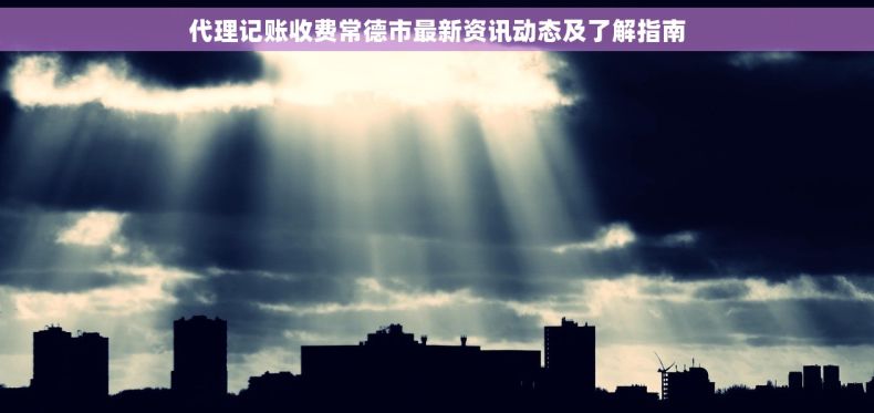 代理记账收费常德市最新资讯动态及了解指南