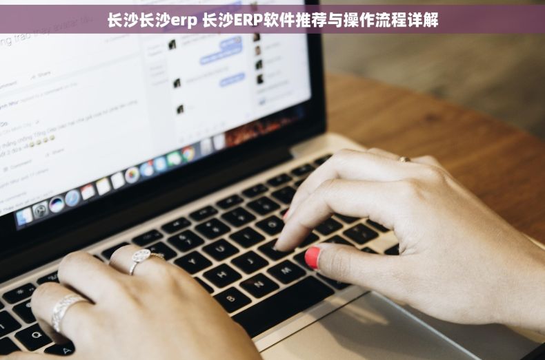长沙长沙erp 长沙ERP软件推荐与操作流程详解