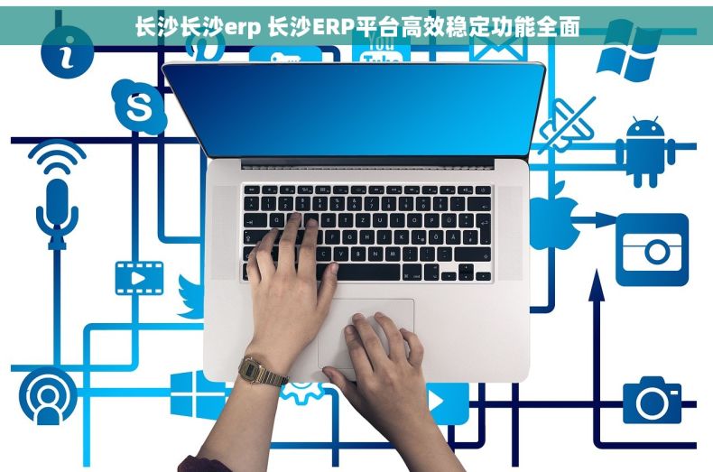 长沙长沙erp 长沙ERP平台高效稳定功能全面