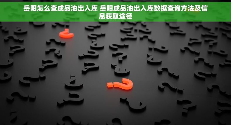 岳阳怎么查成品油出入库 岳阳成品油出入库数据查询方法及信息获取途径