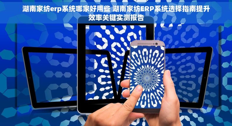 湖南家纺erp系统哪家好用些 湖南家纺ERP系统选择指南提升效率关键实测报告