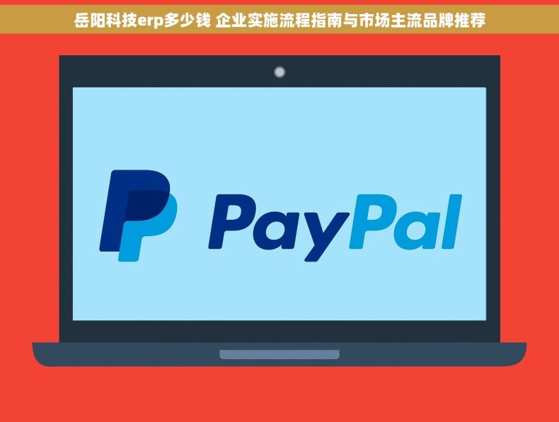 岳阳科技erp多少钱 企业实施流程指南与市场主流品牌推荐