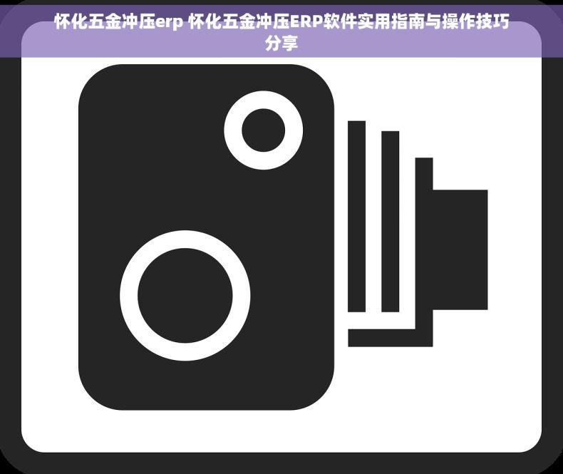 怀化五金冲压erp 怀化五金冲压ERP软件实用指南与操作技巧分享