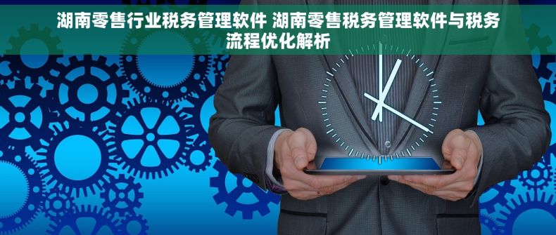 湖南零售行业税务管理软件 湖南零售税务管理软件与税务流程优化解析