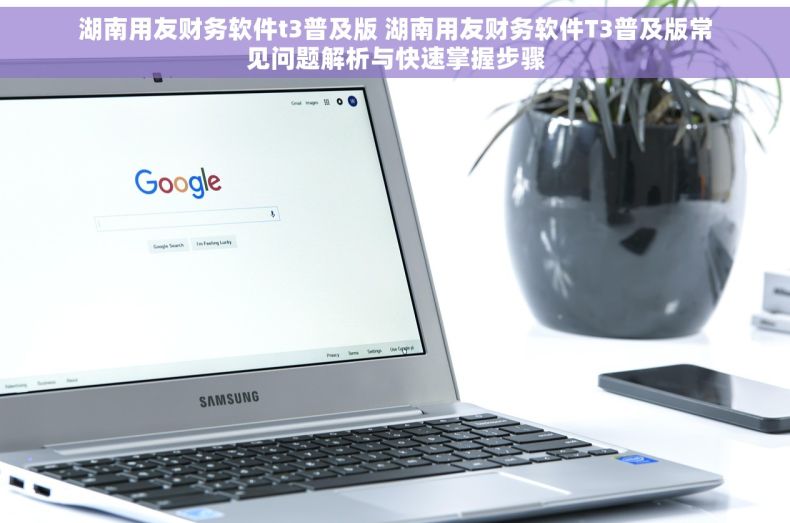 湖南用友财务软件t3普及版 湖南用友财务软件T3普及版常见问题解析与快速掌握步骤