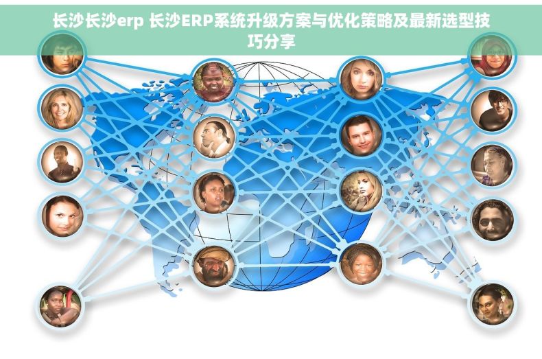 长沙长沙erp 长沙ERP系统升级方案与优化策略及最新选型技巧分享