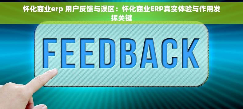 怀化商业erp 用户反馈与误区：怀化商业ERP真实体验与作用发挥关键