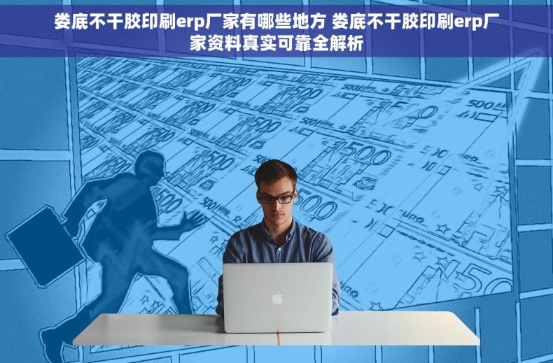 娄底不干胶印刷erp厂家有哪些地方 娄底不干胶印刷erp厂家资料真实可靠全解析
