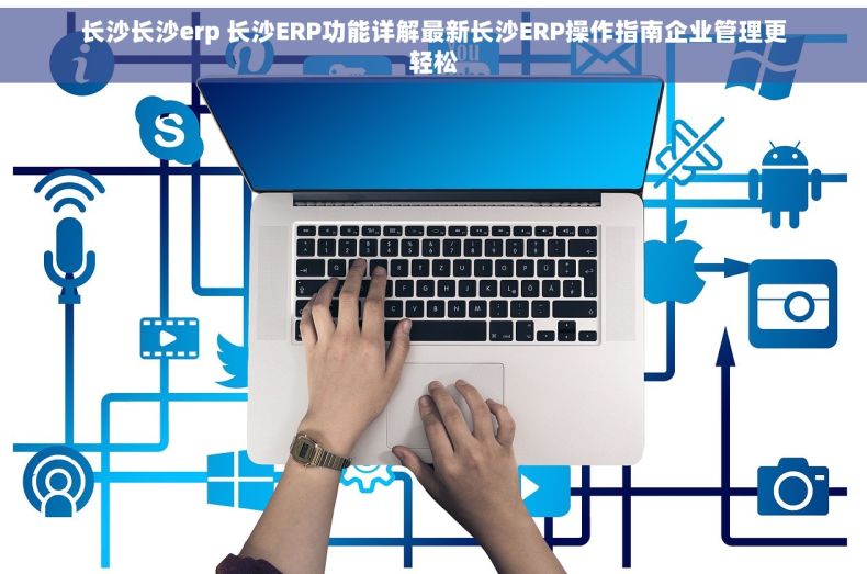 长沙长沙erp 长沙ERP功能详解最新长沙ERP操作指南企业管理更轻松