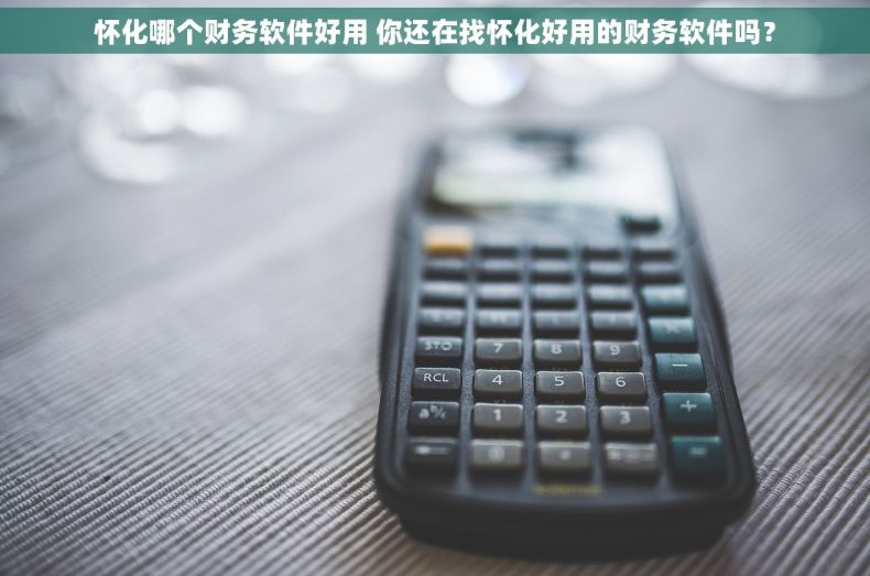 怀化哪个财务软件好用 你还在找怀化好用的财务软件吗？