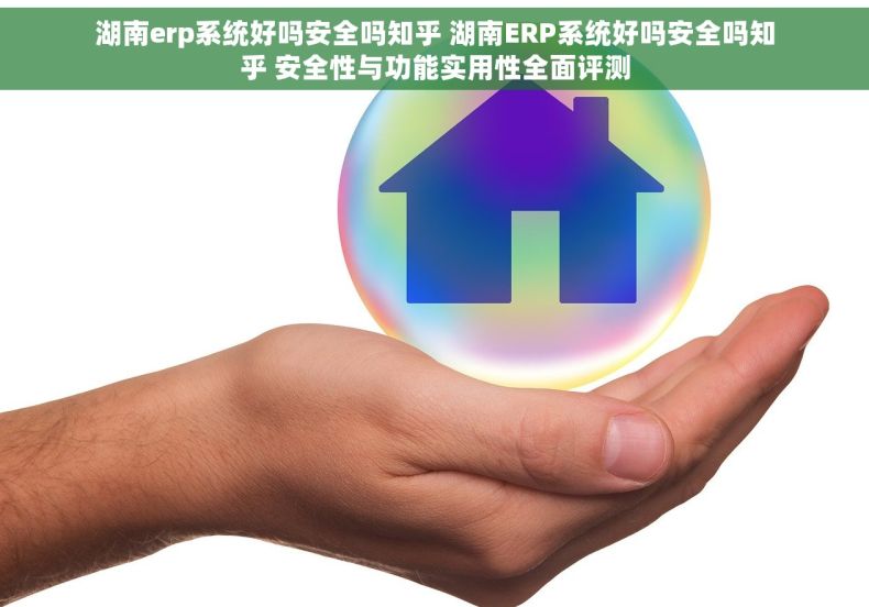 湖南erp系统好吗安全吗知乎 湖南ERP系统好吗安全吗知乎 安全性与功能实用性全面评测