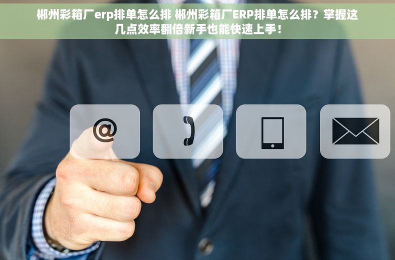 郴州彩箱厂erp排单怎么排 郴州彩箱厂ERP排单怎么排？掌握这几点效率翻倍新手也能快速上手！