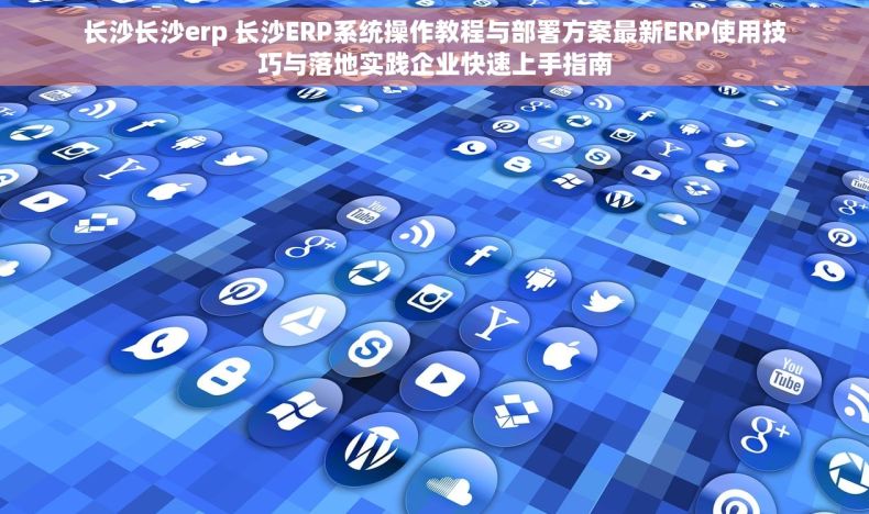 长沙长沙erp 长沙ERP系统操作教程与部署方案最新ERP使用技巧与落地实践企业快速上手指南