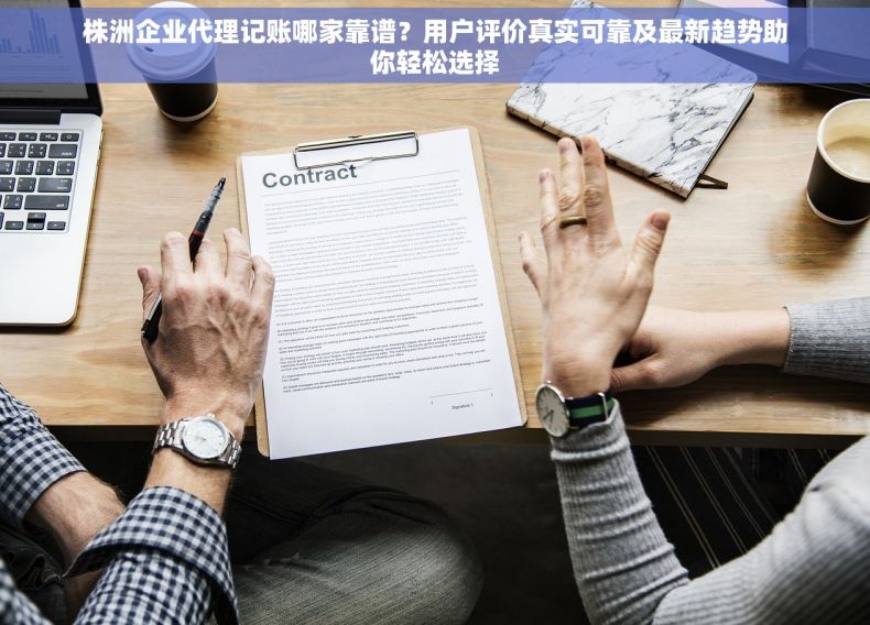 株洲企业代理记账哪家靠谱？用户评价真实可靠及最新趋势助你轻松选择
