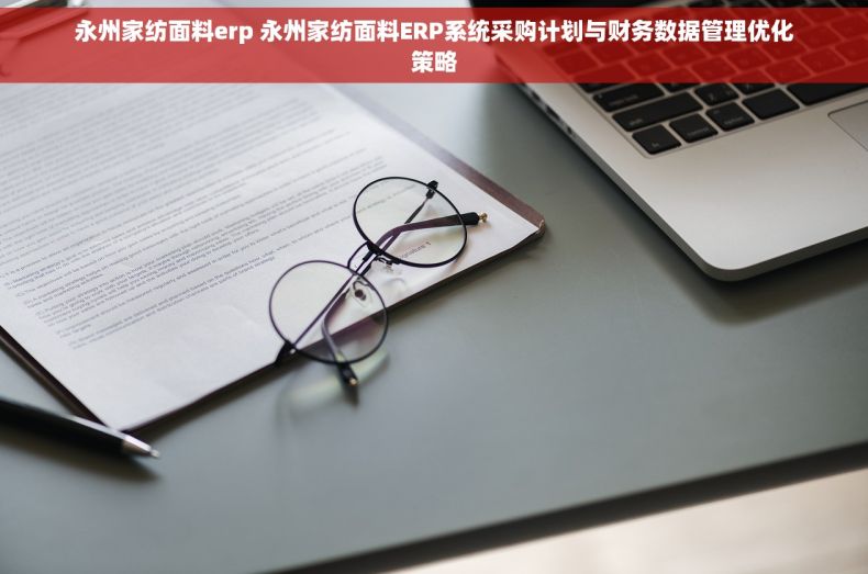 永州家纺面料erp 永州家纺面料ERP系统采购计划与财务数据管理优化策略