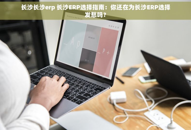 长沙长沙erp 长沙ERP选择指南：你还在为长沙ERP选择发愁吗？