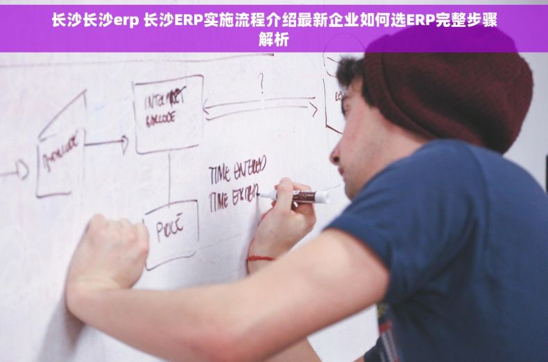 长沙长沙erp 长沙ERP实施流程介绍最新企业如何选ERP完整步骤解析