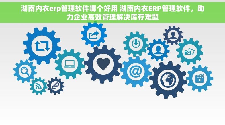 湖南内衣erp管理软件哪个好用 湖南内衣ERP管理软件，助力企业高效管理解决库存难题