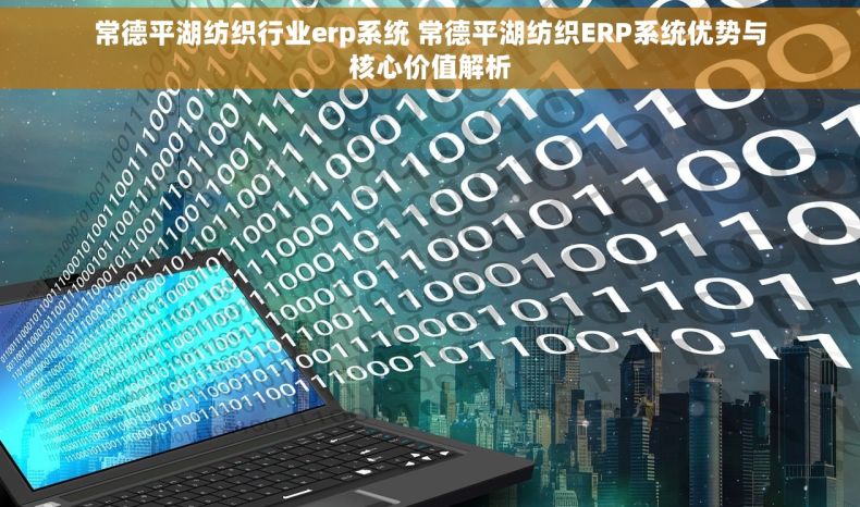 常德平湖纺织行业erp系统 常德平湖纺织ERP系统优势与核心价值解析