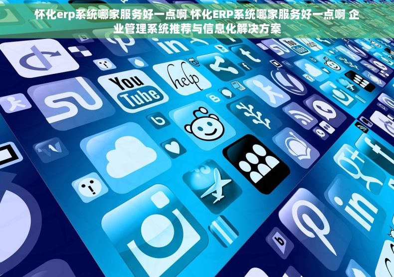 怀化erp系统哪家服务好一点啊 怀化ERP系统哪家服务好一点啊 企业管理系统推荐与信息化解决方案
