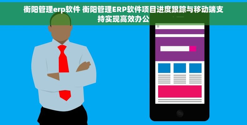 衡阳管理erp软件 衡阳管理ERP软件项目进度跟踪与移动端支持实现高效办公