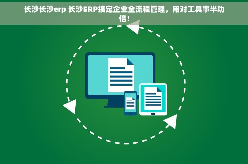 长沙长沙erp 长沙ERP搞定企业全流程管理，用对工具事半功倍！