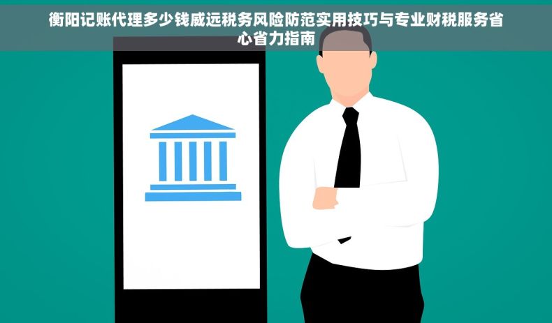 衡阳记账代理多少钱威远税务风险防范实用技巧与专业财税服务省心省力指南