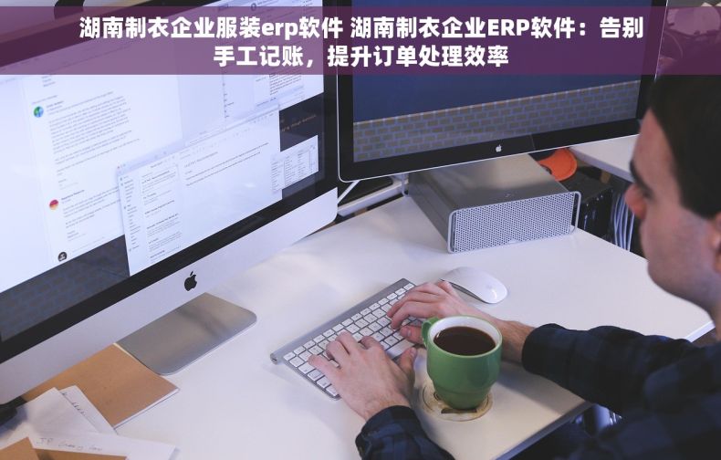 湖南制衣企业服装erp软件 湖南制衣企业ERP软件：告别手工记账，提升订单处理效率