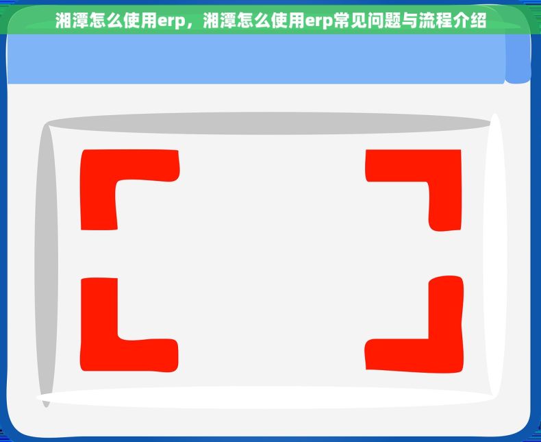湘潭怎么使用erp，湘潭怎么使用erp常见问题与流程介绍