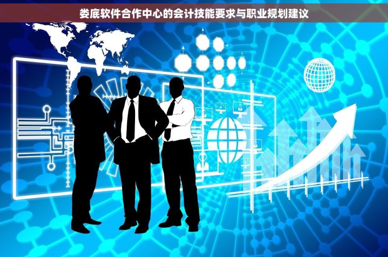 娄底软件合作中心的会计技能要求与职业规划建议