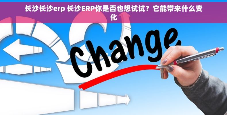 长沙长沙erp 长沙ERP你是否也想试试？它能带来什么变化