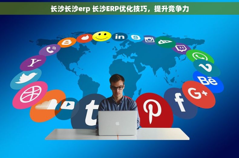 长沙长沙erp 长沙ERP优化技巧，提升竞争力