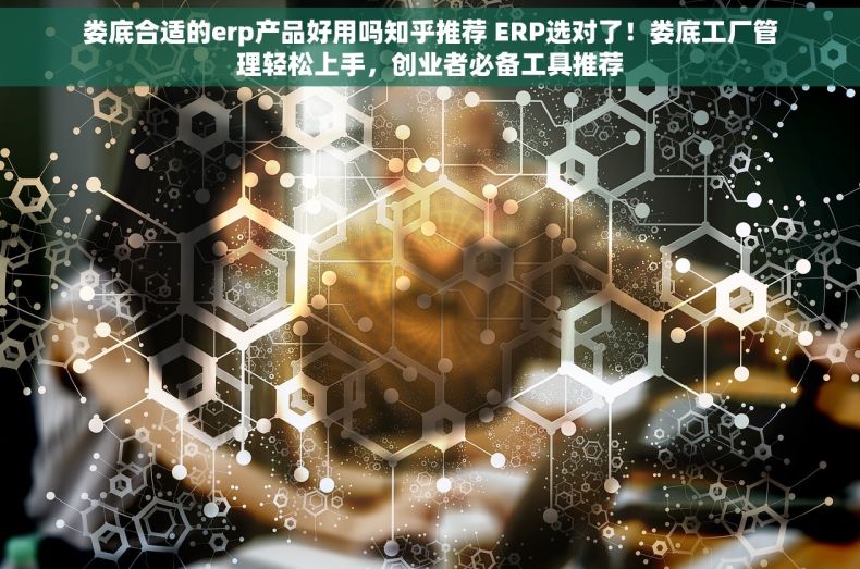 娄底合适的erp产品好用吗知乎推荐 ERP选对了！娄底工厂管理轻松上手，创业者必备工具推荐