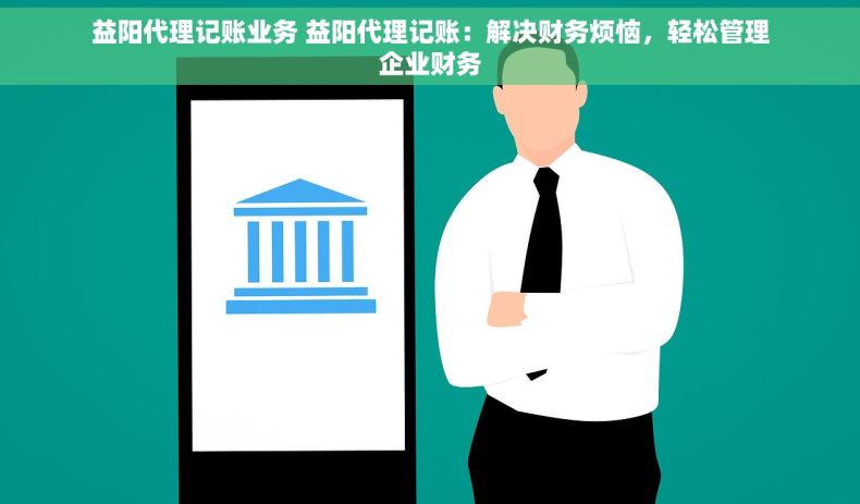 益阳代理记账业务 益阳代理记账：解决财务烦恼，轻松管理企业财务