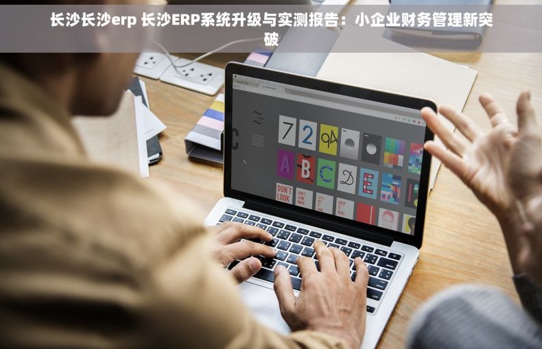 长沙长沙erp 长沙ERP系统升级与实测报告：小企业财务管理新突破