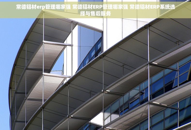 常德铝材erp管理哪家强 常德铝材ERP管理哪家强 常德铝材ERP系统选择与售后服务