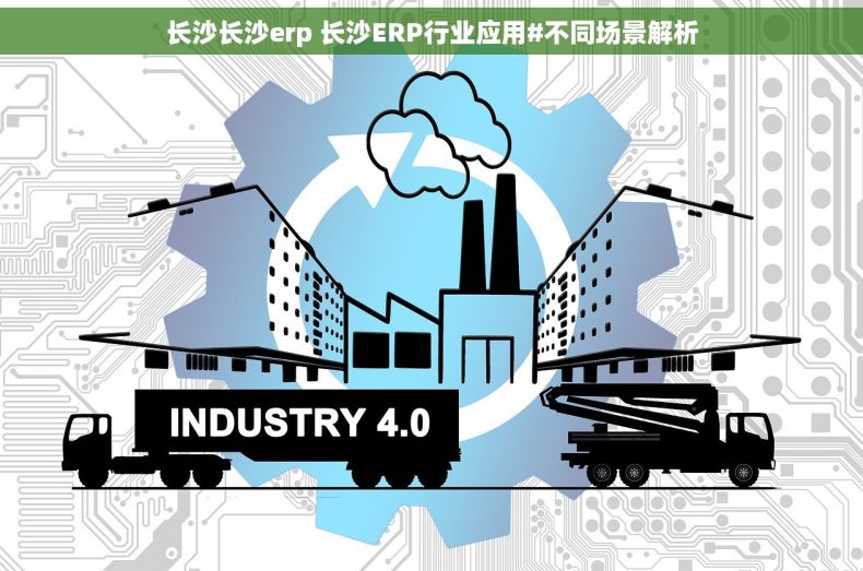长沙长沙erp 长沙ERP行业应用#不同场景解析